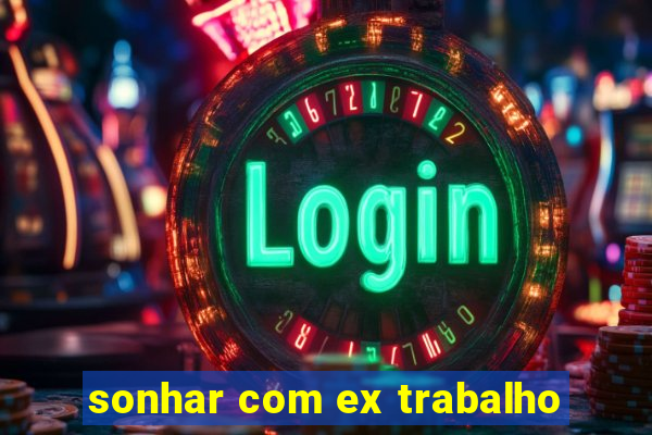 sonhar com ex trabalho