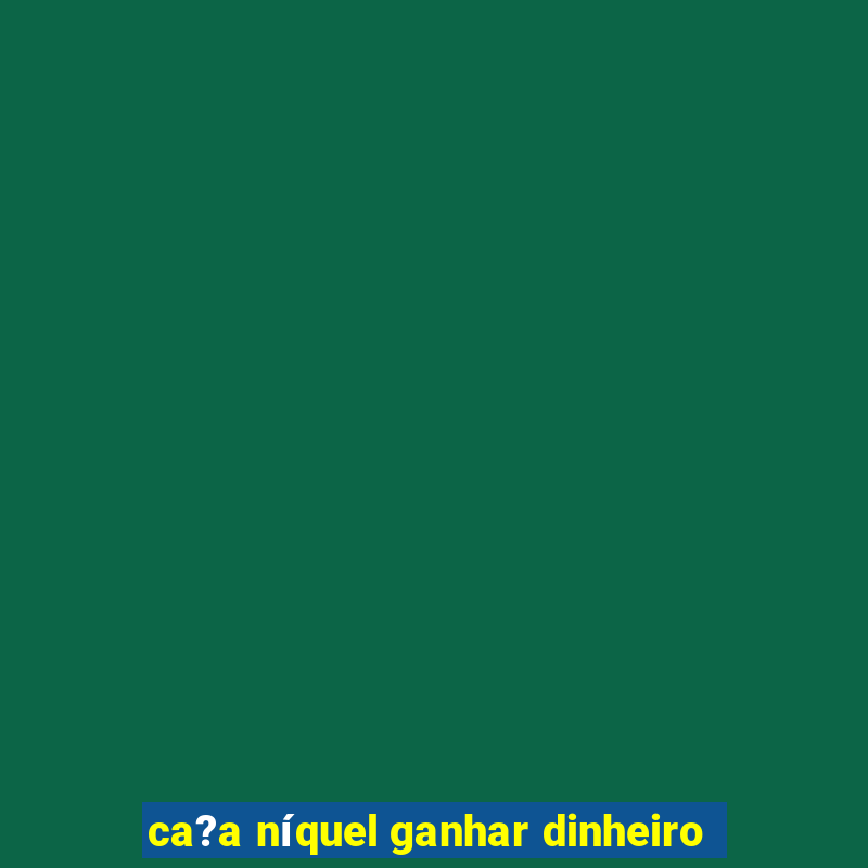 ca?a níquel ganhar dinheiro