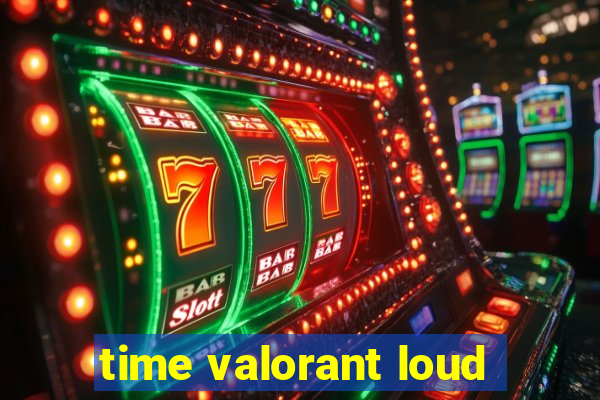 time valorant loud