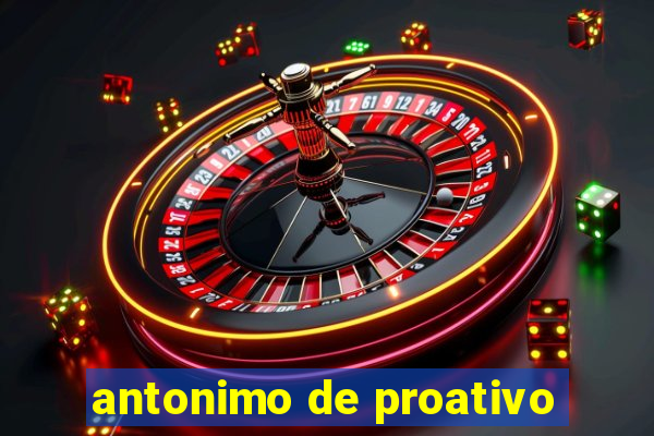 antonimo de proativo