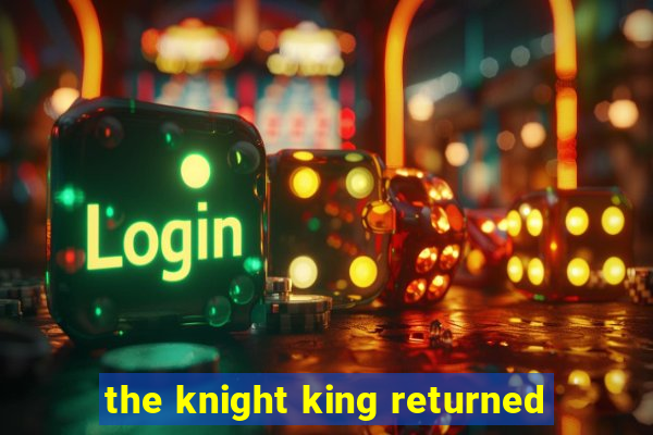 the knight king returned