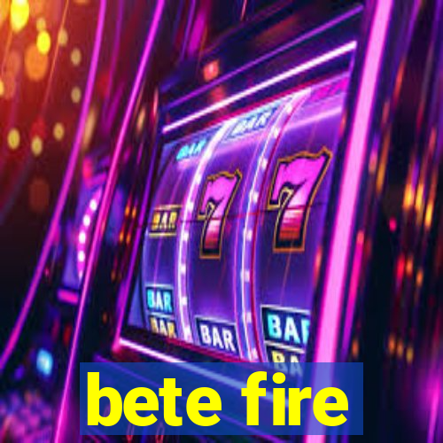 bete fire