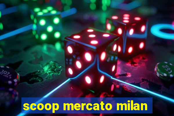 scoop mercato milan