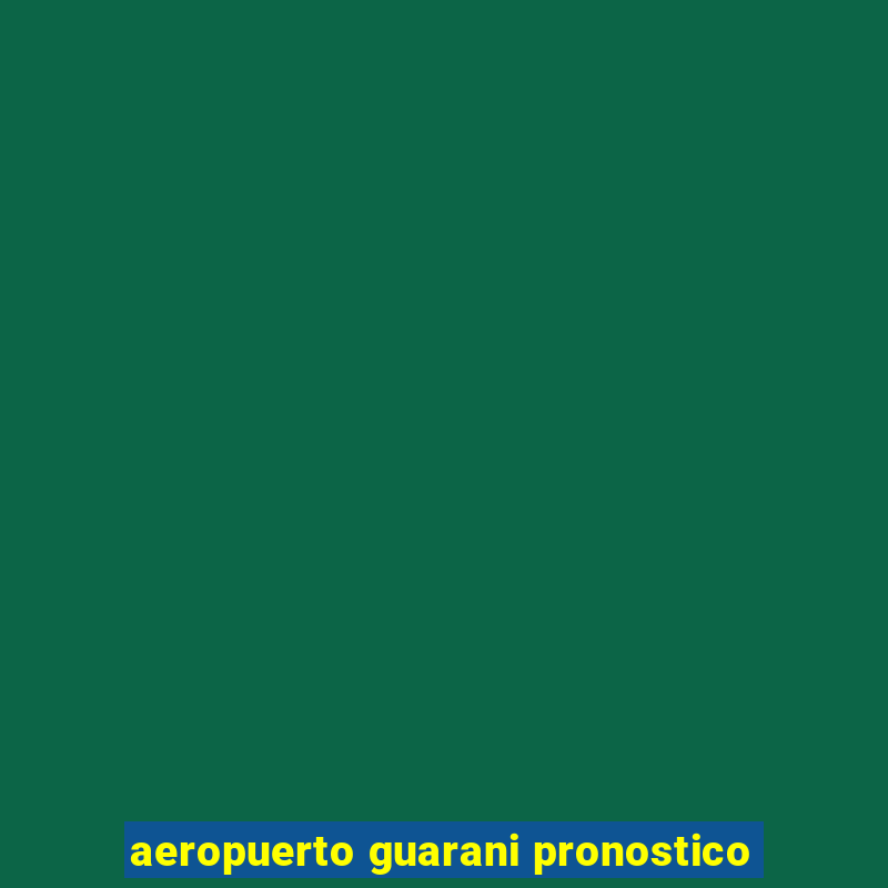 aeropuerto guarani pronostico