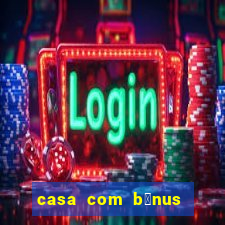 casa com b么nus de cadastro