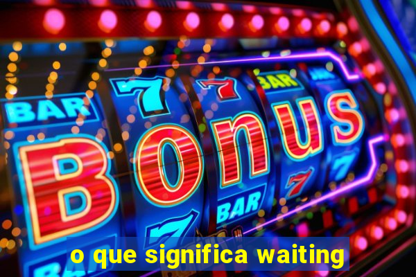 o que significa waiting