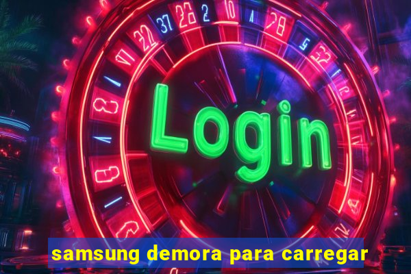 samsung demora para carregar