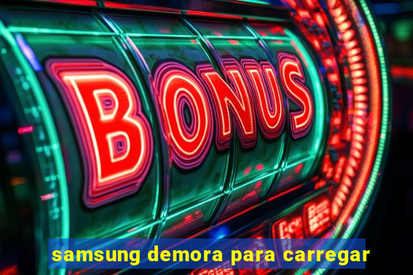 samsung demora para carregar