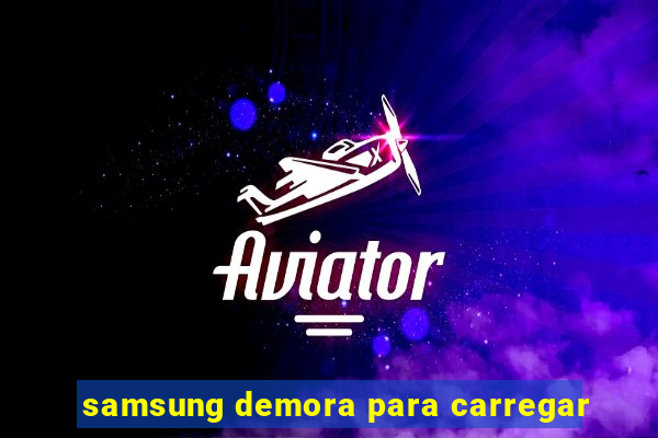 samsung demora para carregar