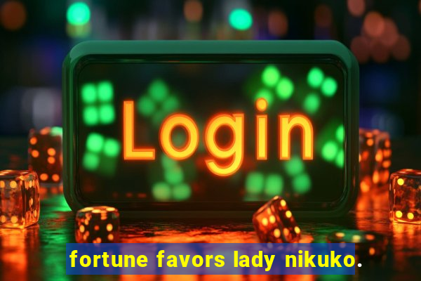 fortune favors lady nikuko.