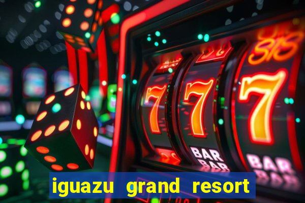 iguazu grand resort spa e casino