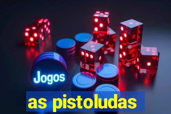 as pistoludas