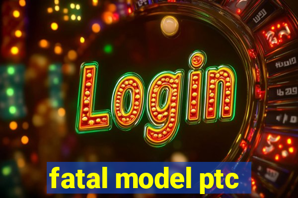 fatal model ptc