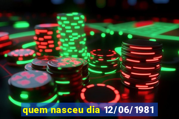 quem nasceu dia 12/06/1981