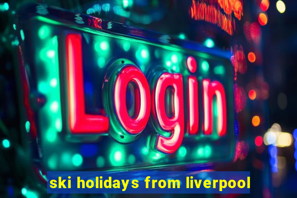 ski holidays from liverpool