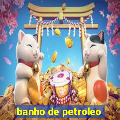 banho de petroleo