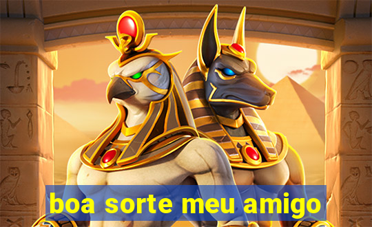 boa sorte meu amigo