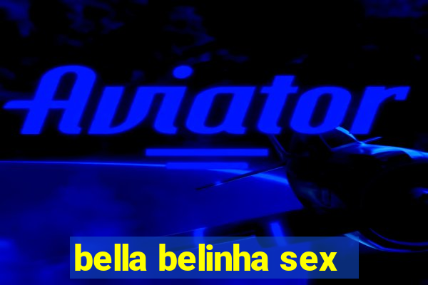 bella belinha sex