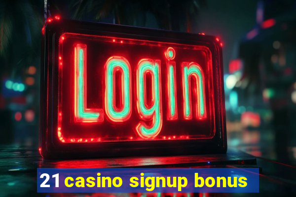 21 casino signup bonus