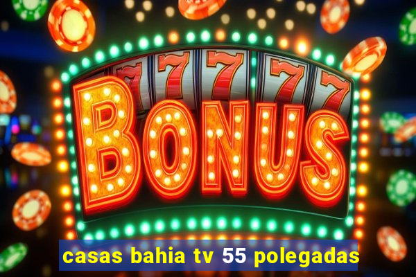 casas bahia tv 55 polegadas