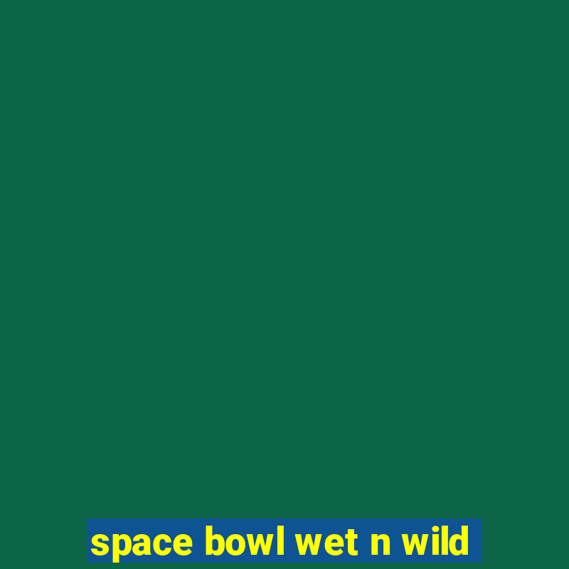 space bowl wet n wild