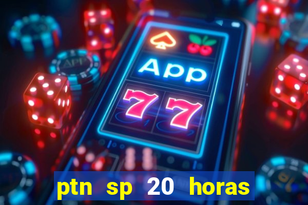 ptn sp 20 horas de hoje