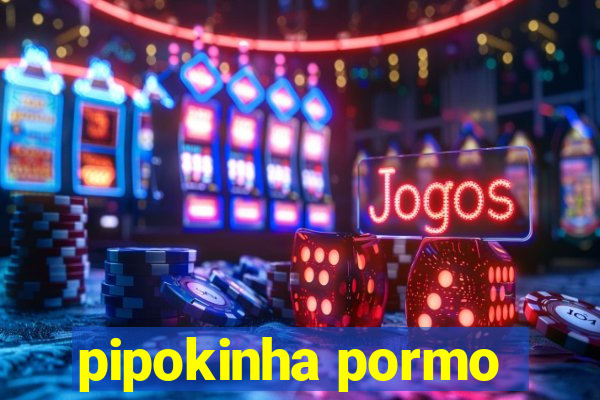 pipokinha pormo