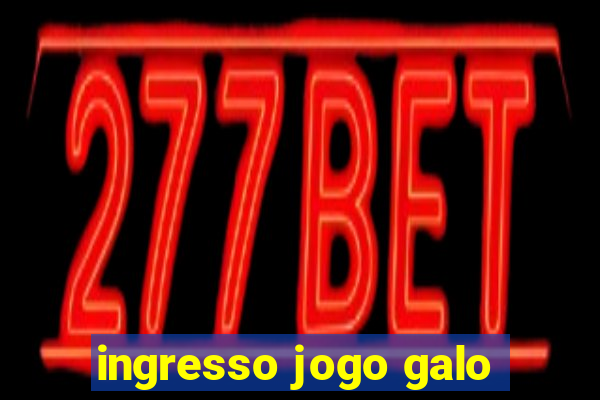 ingresso jogo galo