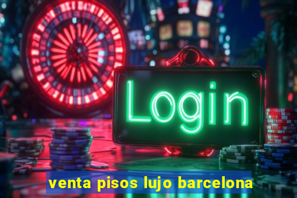 venta pisos lujo barcelona