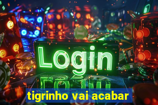 tigrinho vai acabar