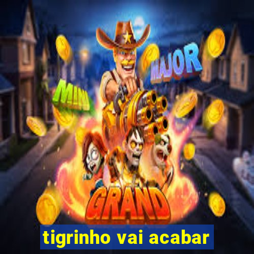 tigrinho vai acabar