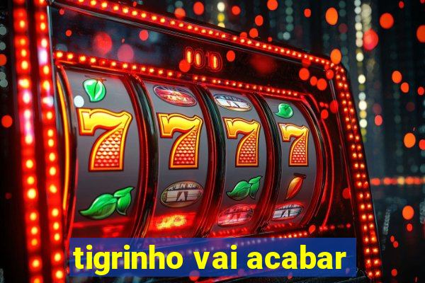 tigrinho vai acabar