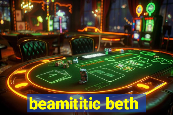 beamititic beth