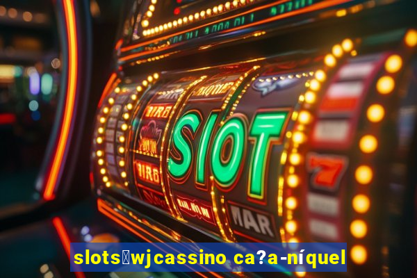 slots：wjcassino ca?a-níquel