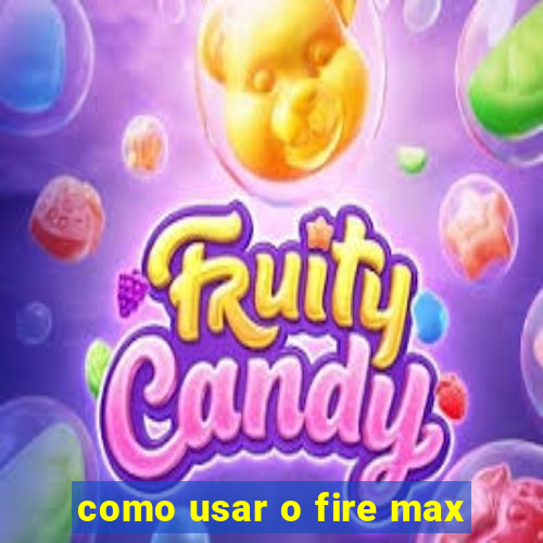 como usar o fire max