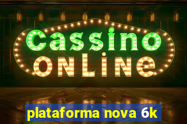 plataforma nova 6k