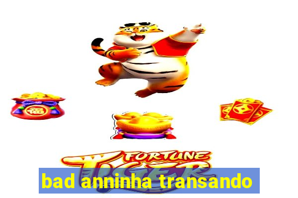 bad anninha transando