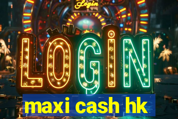 maxi cash hk