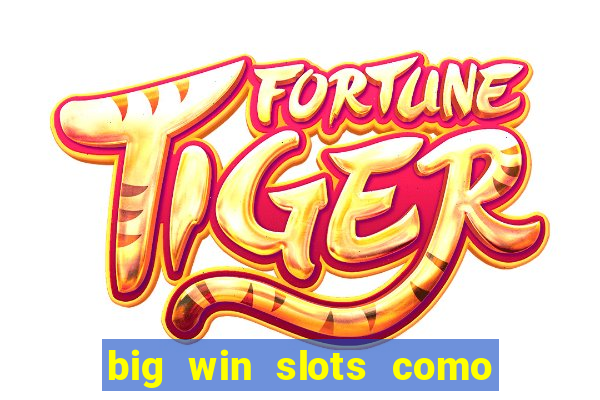 big win slots como sacar dinheiro