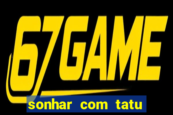 sonhar com tatu jogo do bicho