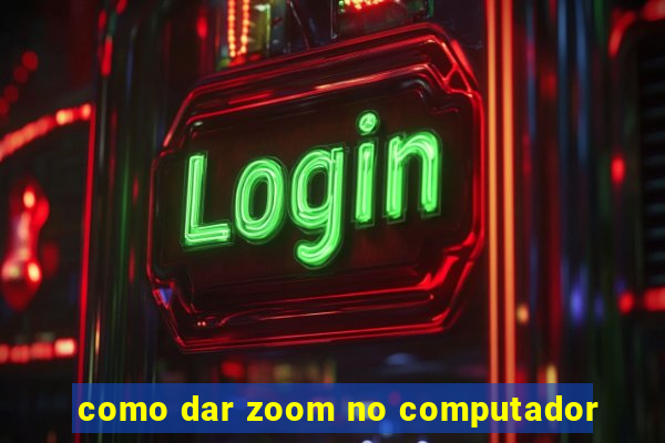 como dar zoom no computador