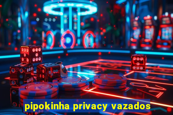 pipokinha privacy vazados