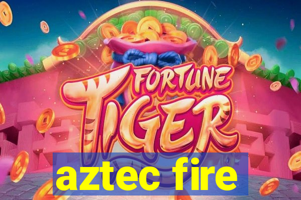 aztec fire