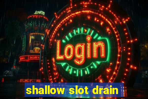 shallow slot drain