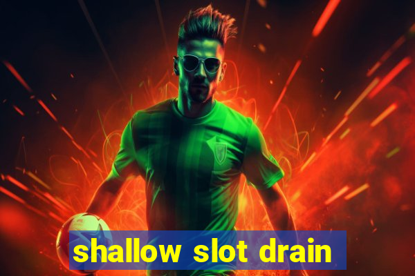 shallow slot drain