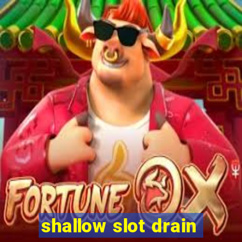 shallow slot drain