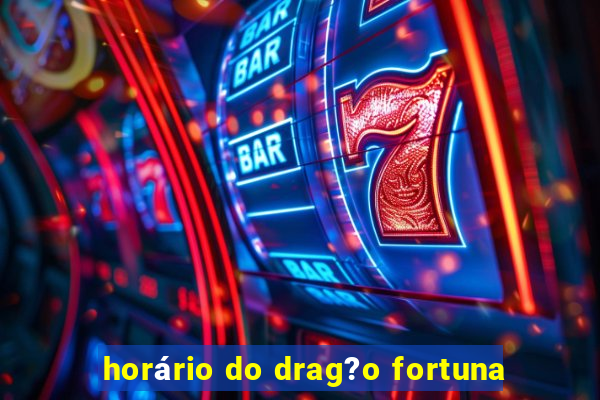 horário do drag?o fortuna