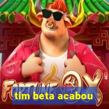 tim beta acabou