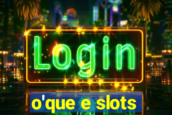 o'que e slots