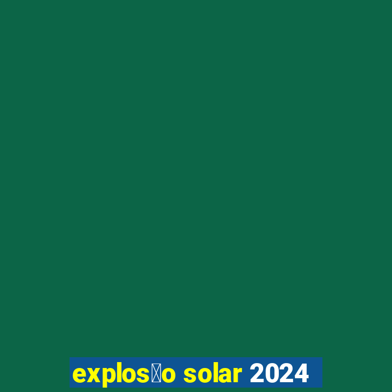 explos茫o solar 2024